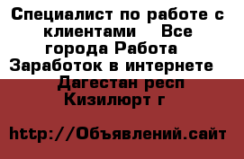 Специалист по работе с клиентами  - Все города Работа » Заработок в интернете   . Дагестан респ.,Кизилюрт г.